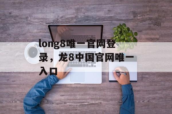 long8唯一官网登录，龙8中国官网唯一入口