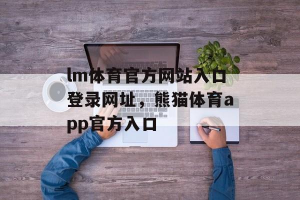 lm体育官方网站入口登录网址，熊猫体育app官方入口